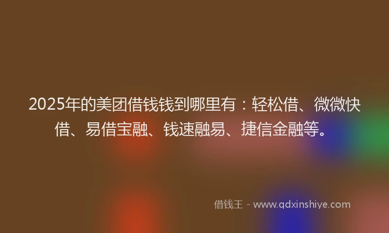 2025年的美团借钱钱到哪里有：轻松借、微微快借、易借宝融、钱速融易、捷信金融等。