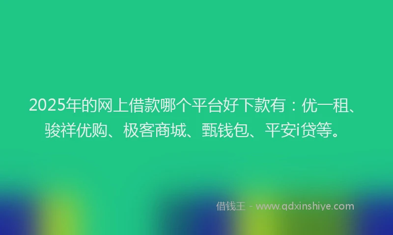 2025年的网上借款哪个平台好下款有：优一租、骏祥优购、极客商城、甄钱包、平安i贷等。