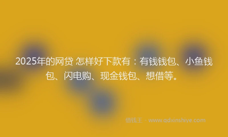 2025年的网贷 怎样好下款有：有钱钱包、小鱼钱包、闪电购、现金钱包、想借等。