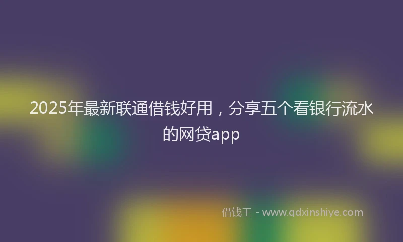 2025年最新联通借钱好用，分享五个看银行流水的网贷app