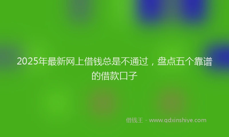 2025年最新网上借钱总是不通过，盘点五个靠谱的借款口子