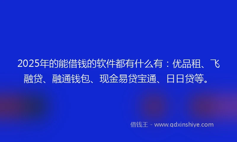 2025年的能借钱的软件都有什么有：优品租、飞融贷、融通钱包、现金易贷宝通、日日贷等。