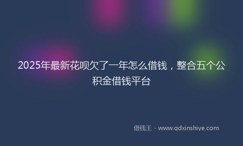 2025年最新花呗欠了一年怎么借钱，整合五个公积金借钱平台