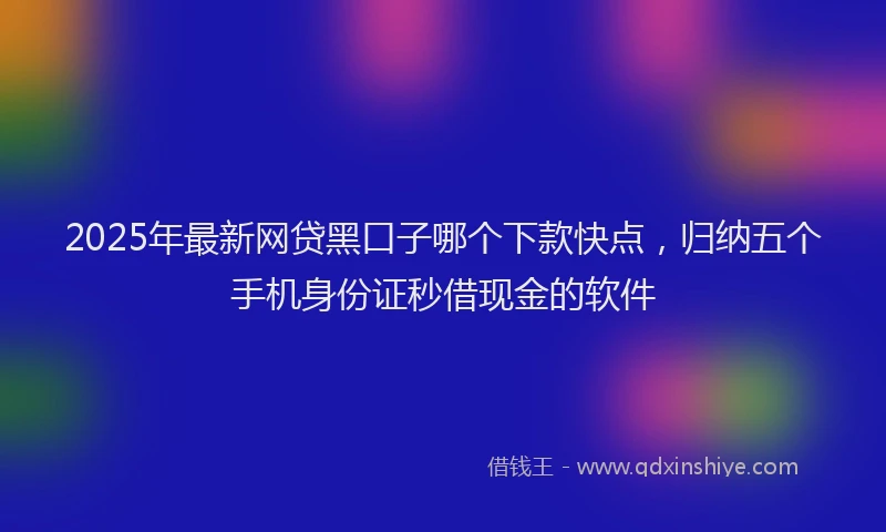 2025年最新网贷黑口子哪个下款快点，归纳五个手机身份证秒借现金的软件