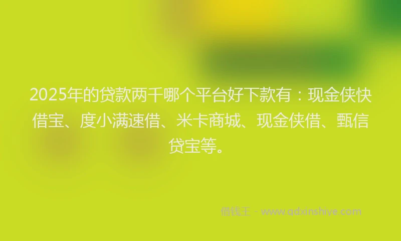 2025年的贷款两千哪个平台好下款有：现金侠快借宝、度小满速借、米卡商城、现金侠借、甄信贷宝等。