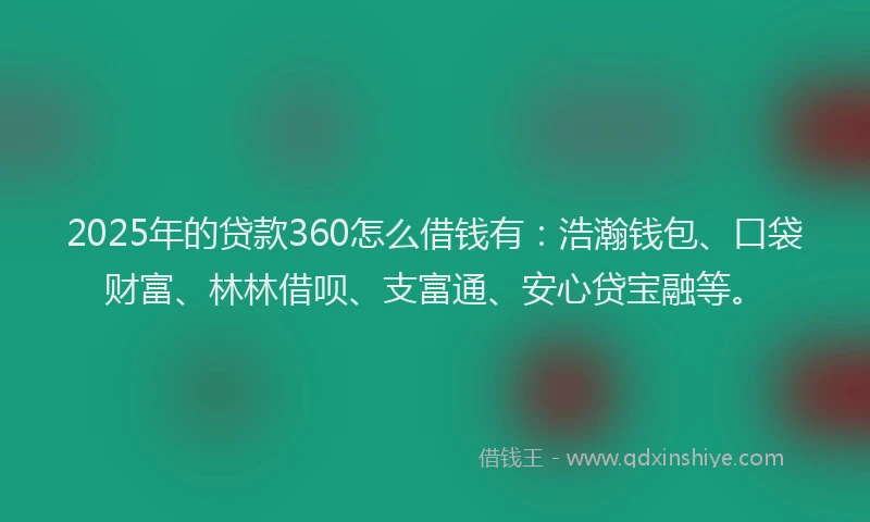 2025年的贷款360怎么借钱有:浩瀚钱包、口袋财富、林林借呗、支富通、安心贷宝融等。