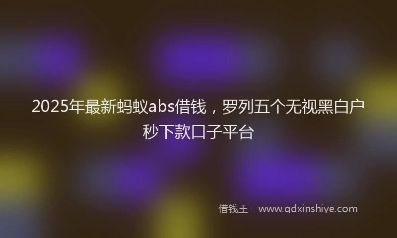 2025年最新蚂蚁abs借钱，罗列五个无视黑白户秒下款口子平台