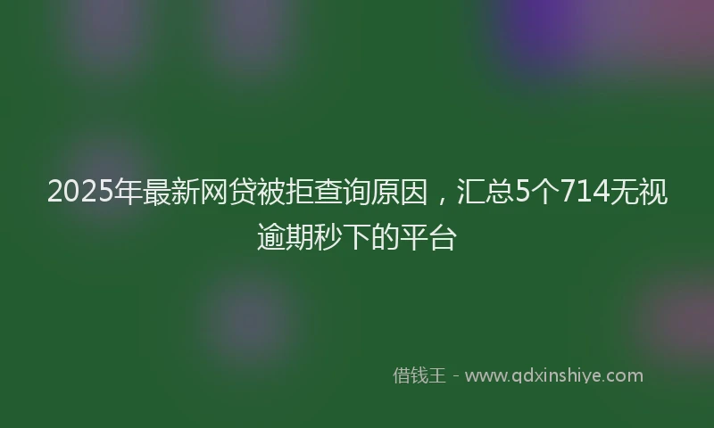 2025年最新网贷被拒查询原因，汇总5个714无视逾期秒下的平台