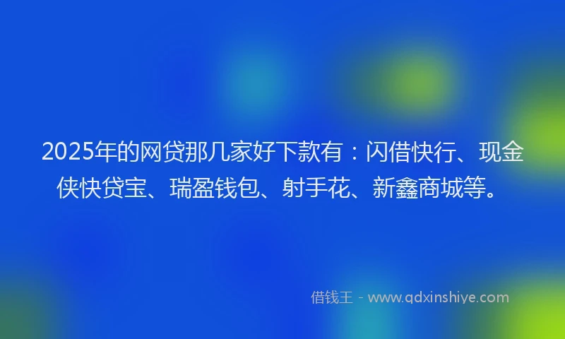 2025年的网贷那几家好下款有：闪借快行、现金侠快贷宝、瑞盈钱包、射手花、新鑫商城等。