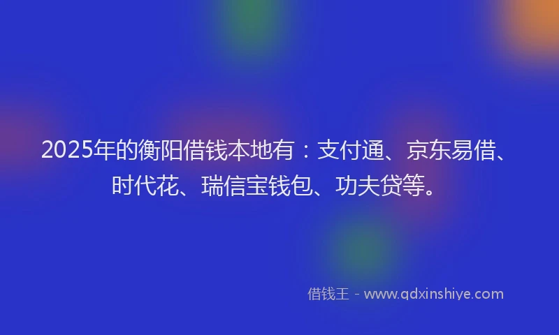 2025年的衡阳借钱本地有：支付通、京东易借、时代花、瑞信宝钱包、功夫贷等。