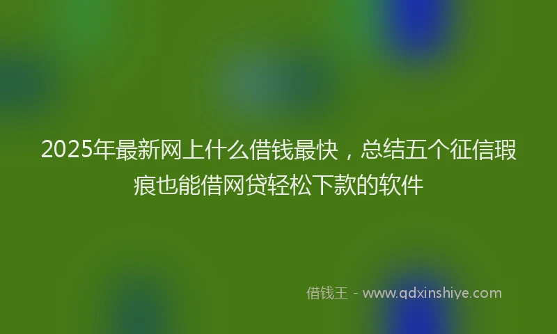 2025年最新网上什么借钱最快，总结五个征信瑕疵也能借网贷轻松下款的软件