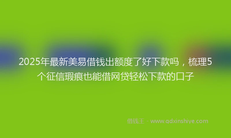 2025年最新美易借钱出额度了好下款吗，梳理5个征信瑕疵也能借网贷轻松下款的口子