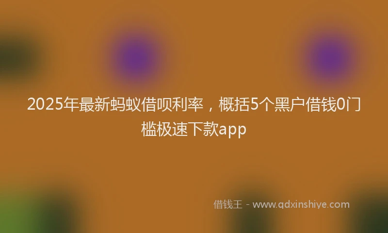 2025年最新蚂蚁借呗利率，概括5个黑户借钱0门槛极速下款app