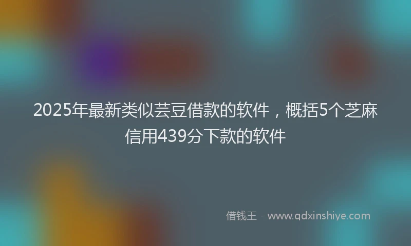 2025年最新类似芸豆借款的软件，概括5个芝麻信用439分下款的软件