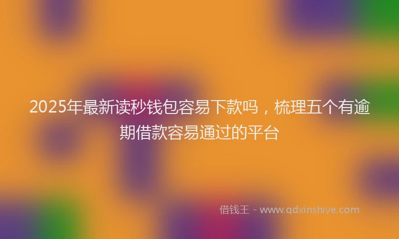 2025年最新读秒钱包容易下款吗，梳理五个有逾期借款容易通过的平台