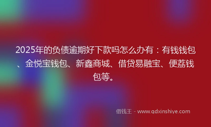 2025年的负债逾期好下款吗怎么办有：有钱钱包、金悦宝钱包、新鑫商城、借贷易融宝、便荔钱包等。