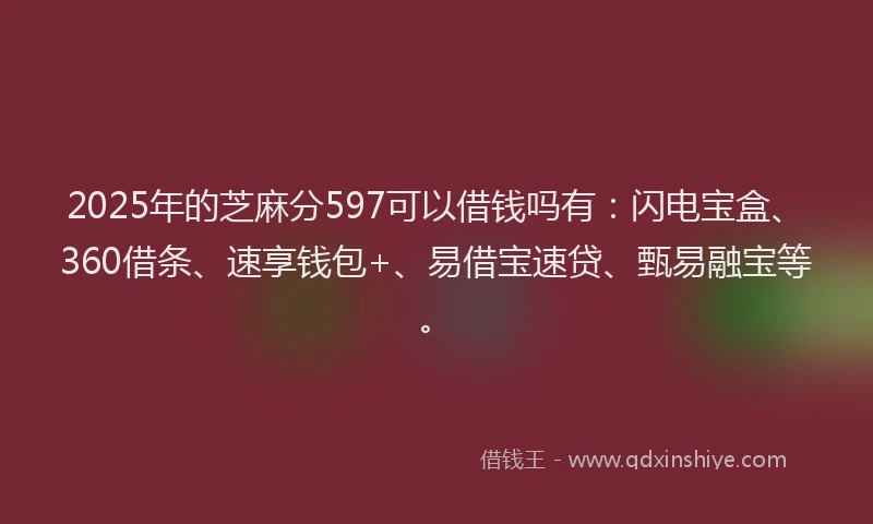 2025年的芝麻分597可以借钱吗有：闪电宝盒、360借条、速享钱包+、易借宝速贷、甄易融宝等。