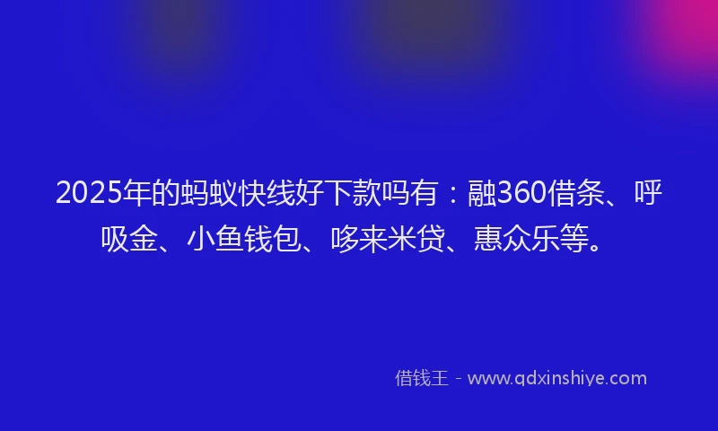 2025年的蚂蚁快线好下款吗有：融360借条、呼吸金、小鱼钱包、哆来米贷、惠众乐等。