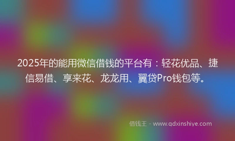 2025年的能用微信借钱的平台有：轻花优品、捷信易借、享来花、龙龙用、翼贷Pro钱包等。