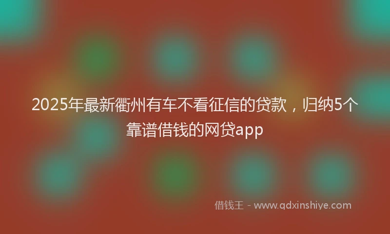2025年最新衢州有车不看征信的贷款，归纳5个靠谱借钱的网贷app