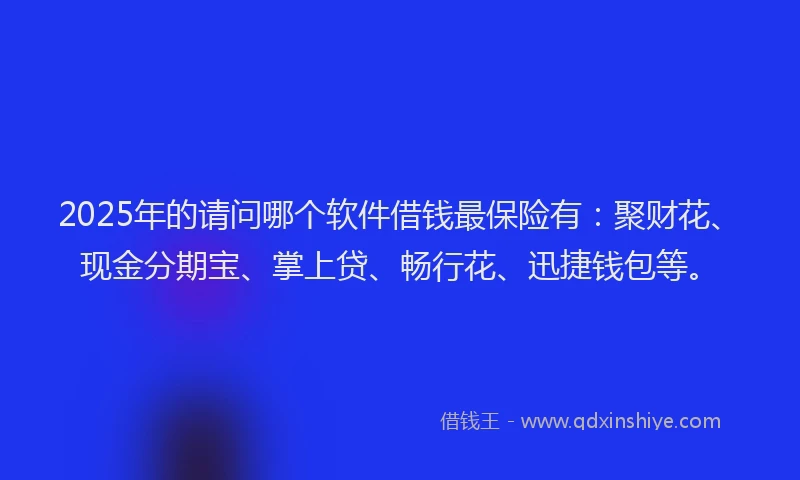 2025年的请问哪个软件借钱最保险有：聚财花、现金分期宝、掌上贷、畅行花、迅捷钱包等。
