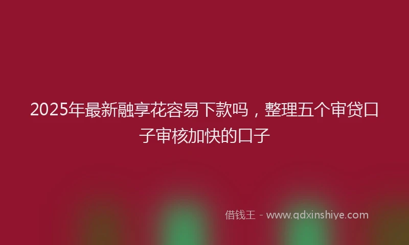 2025年最新融享花容易下款吗，整理五个审贷口子审核加快的口子