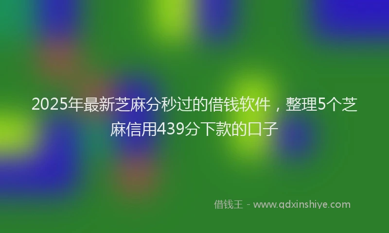 2025年最新芝麻分秒过的借钱软件，整理5个芝麻信用439分下款的口子