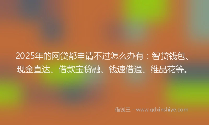 2025年的网贷都申请不过怎么办有：智贷钱包、现金直达、借款宝贷融、钱速借通、维品花等。