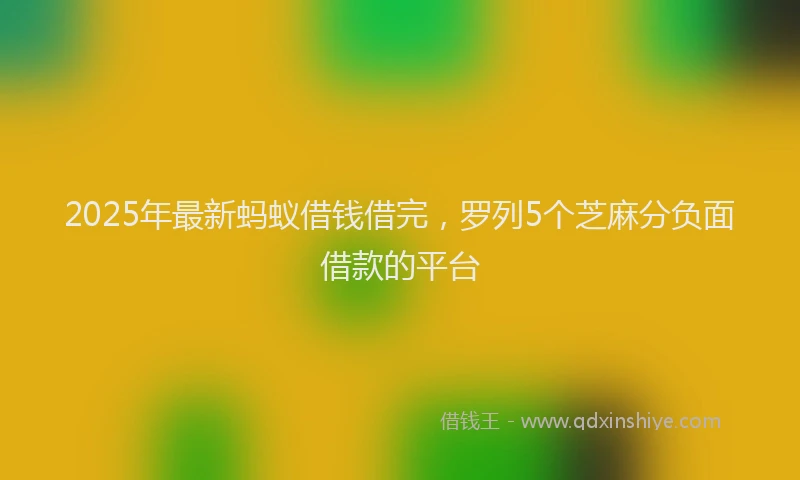 2025年最新蚂蚁借钱借完，罗列5个芝麻分负面借款的平台