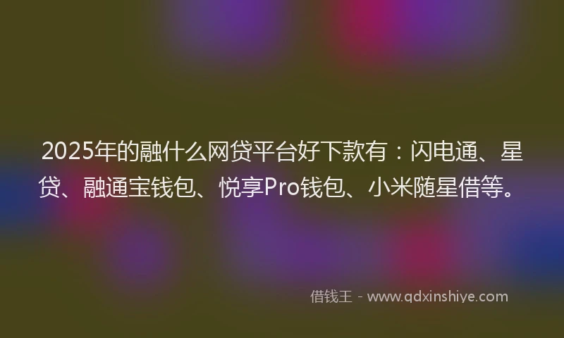 2025年的融什么网贷平台好下款有：闪电通、星贷、融通宝钱包、悦享Pro钱包、小米随星借等。