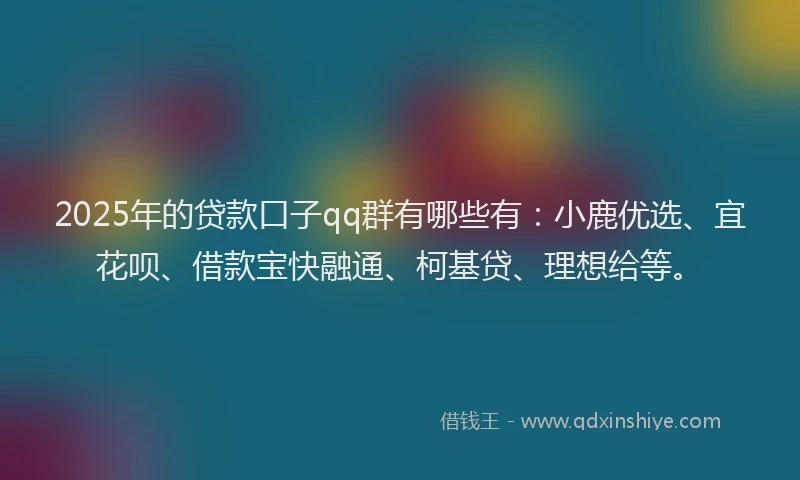 2025年的贷款口子qq群有哪些有：小鹿优选、宜花呗、借款宝快融通、柯基贷、理想给等。