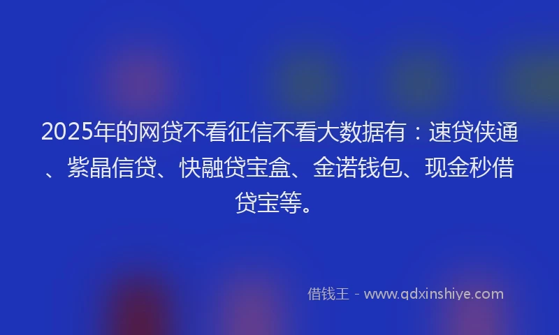 2025年的网贷不看征信不看大数据有：速贷侠通、紫晶信贷、快融贷宝盒、金诺钱包、现金秒借贷宝等。