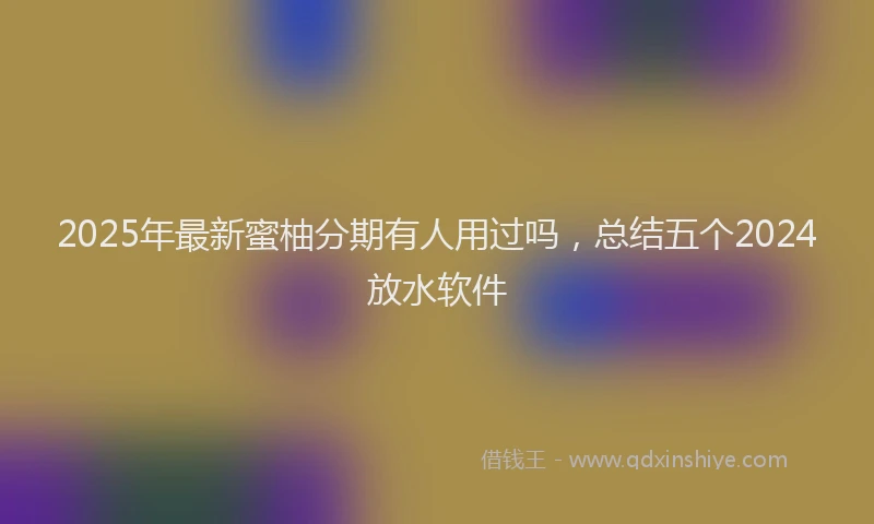 2025年最新蜜柚分期有人用过吗，总结五个2024放水软件