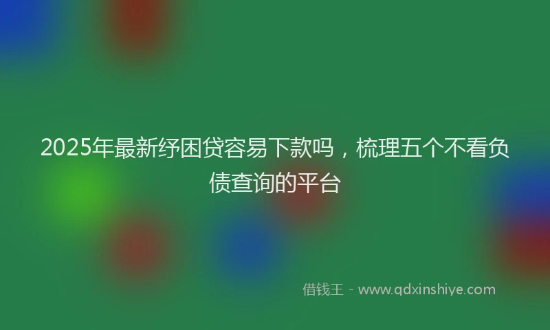 2025年最新纾困贷容易下款吗，梳理五个不看负债查询的平台
