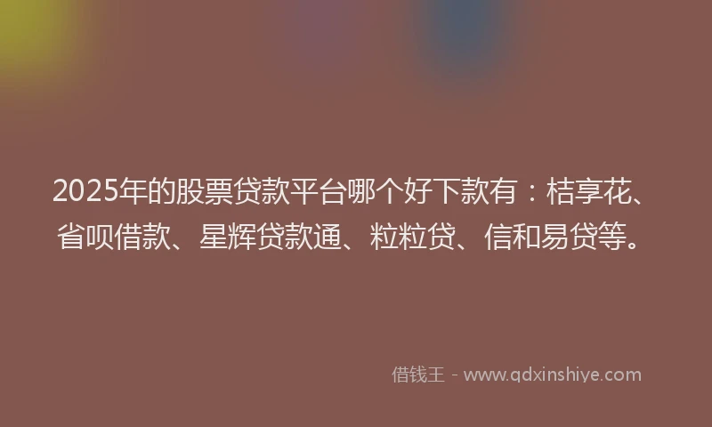 2025年的股票贷款平台哪个好下款有：桔享花、省呗借款、星辉贷款通、粒粒贷、信和易贷等。