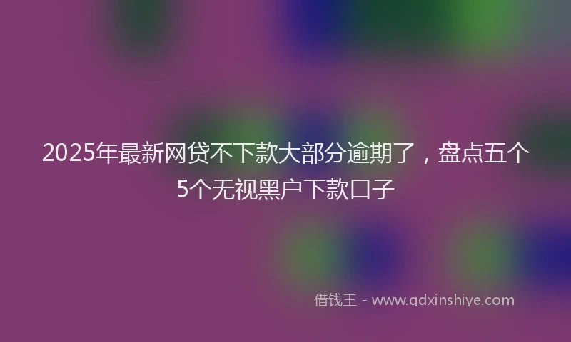 2025年最新网贷不下款大部分逾期了，盘点五个5个无视黑户下款口子
