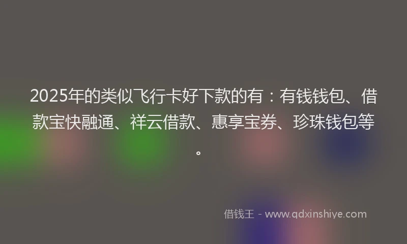 2025年的类似飞行卡好下款的有：有钱钱包、借款宝快融通、祥云借款、惠享宝券、珍珠钱包等。
