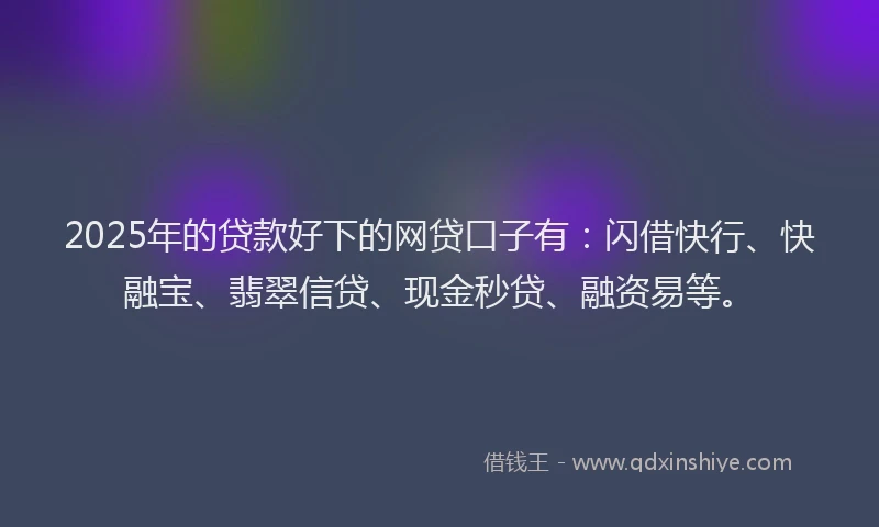2025年的贷款好下的网贷口子有:闪借快行、快融宝、翡翠信贷、现金秒贷、融资易等。