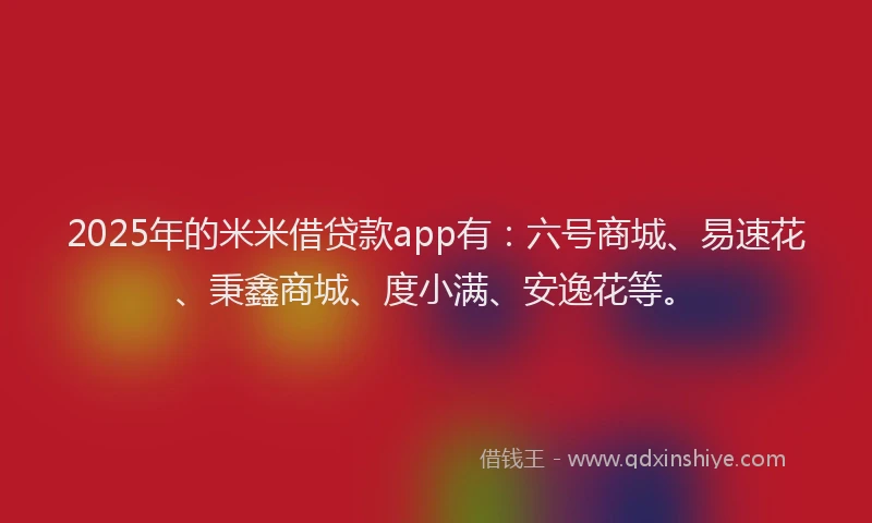 2025年的米米借贷款app有：六号商城、易速花、秉鑫商城、度小满、安逸花等。