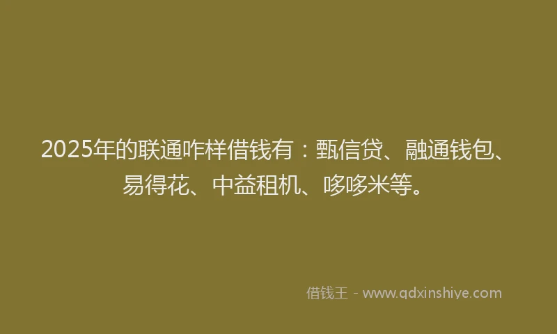 2025年的联通咋样借钱有：甄信贷、融通钱包、易得花、中益租机、哆哆米等。