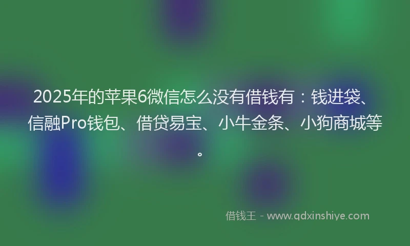2025年的苹果6微信怎么没有借钱有：钱进袋、信融Pro钱包、借贷易宝、小牛金条、小狗商城等。