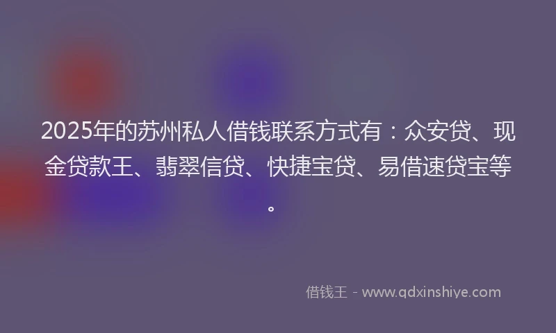 2025年的苏州私人借钱联系方式有：众安贷、现金贷款王、翡翠信贷、快捷宝贷、易借速贷宝等。