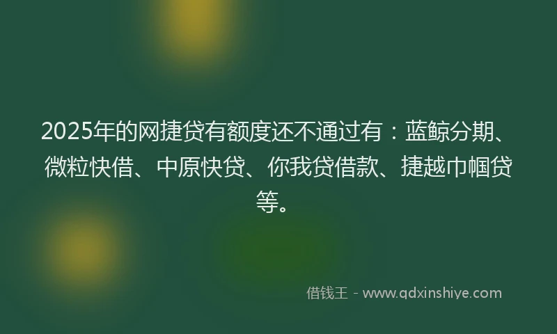 2025年的网捷贷有额度还不通过有：蓝鲸分期、微粒快借、中原快贷、你我贷借款、捷越巾帼贷等。