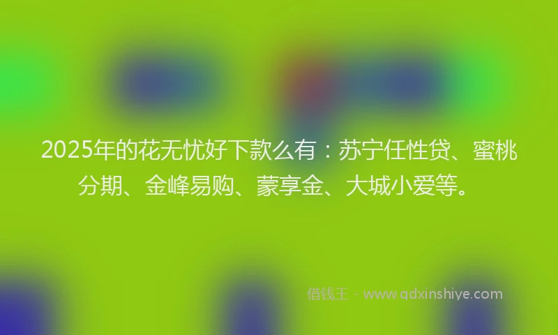 2025年的花无忧好下款么有：苏宁任性贷、蜜桃分期、金峰易购、蒙享金、大城小爱等。