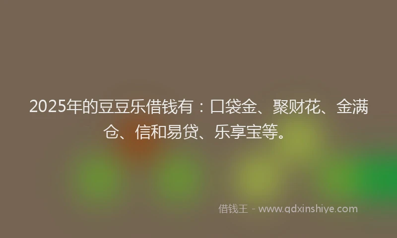 2025年的豆豆乐借钱有：口袋金、聚财花、金满仓、信和易贷、乐享宝等。