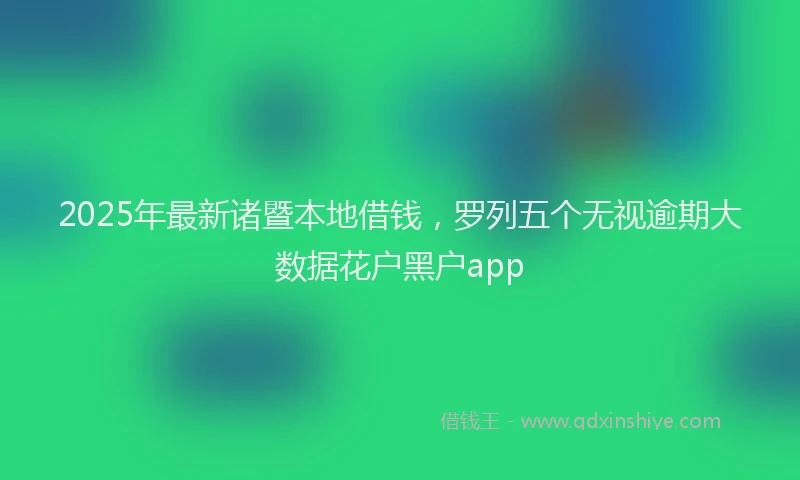 2025年最新诸暨本地借钱，罗列五个无视逾期大数据花户黑户app