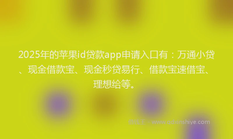 2025年的苹果id贷款app申请入口有：万通小贷、现金借款宝、现金秒贷易行、借款宝速借宝、理想给等。
