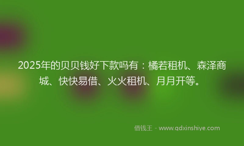 2025年的贝贝钱好下款吗有：橘若租机、森泽商城、快快易借、火火租机、月月开等。
