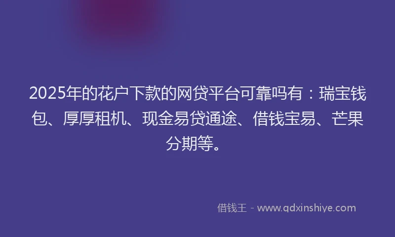 2025年的花户下款的网贷平台可靠吗有：瑞宝钱包、厚厚租机、现金易贷通途、借钱宝易、芒果分期等。