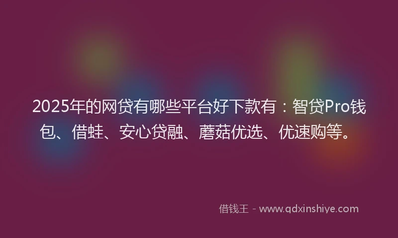 2025年的网贷有哪些平台好下款有：智贷Pro钱包、借蛙、安心贷融、蘑菇优选、优速购等。